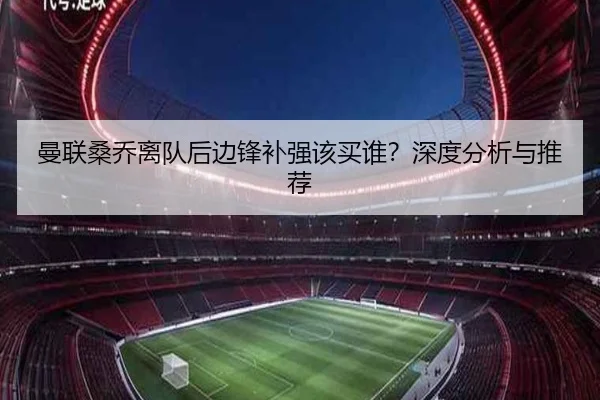 曼联桑乔离队后边锋补强该买谁？深度分析与推荐